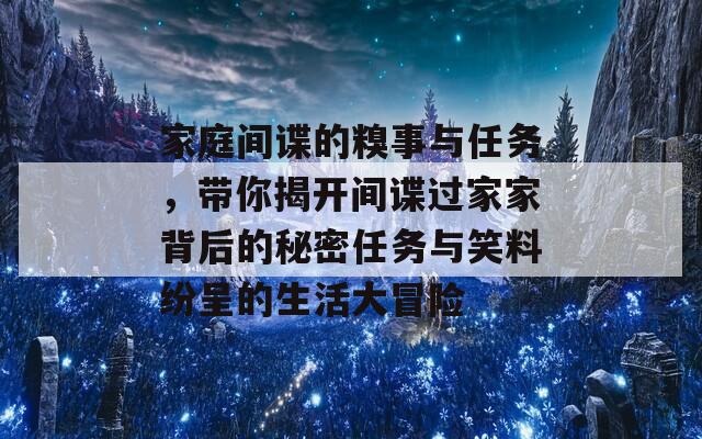 家庭间谍的糗事与任务，带你揭开间谍过家家背后的秘密任务与笑料纷呈的生活大冒险