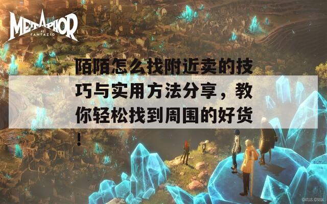 陌陌怎么找附近卖的技巧与实用方法分享，教你轻松找到周围的好货！