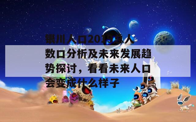 银川人口2019总人数口分析及未来发展趋势探讨，看看未来人口会变成什么样子