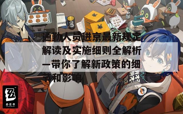 通勤人员进京最新规定解读及实施细则全解析—带你了解新政策的细节和影响