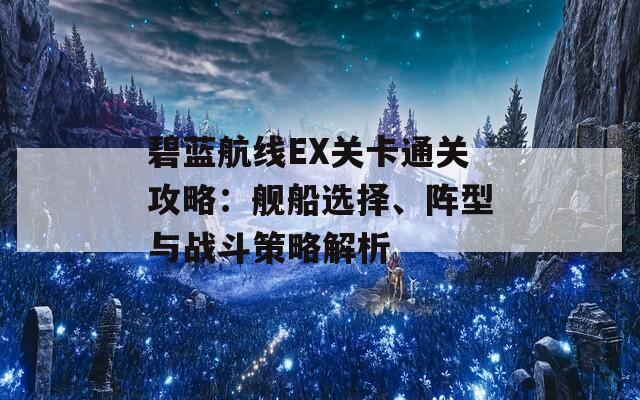 碧蓝航线EX关卡通关攻略：舰船选择、阵型与战斗策略解析