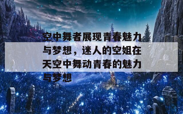 空中舞者展现青春魅力与梦想，迷人的空姐在天空中舞动青春的魅力与梦想