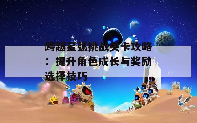 跨越星弧挑战关卡攻略：提升角色成长与奖励选择技巧