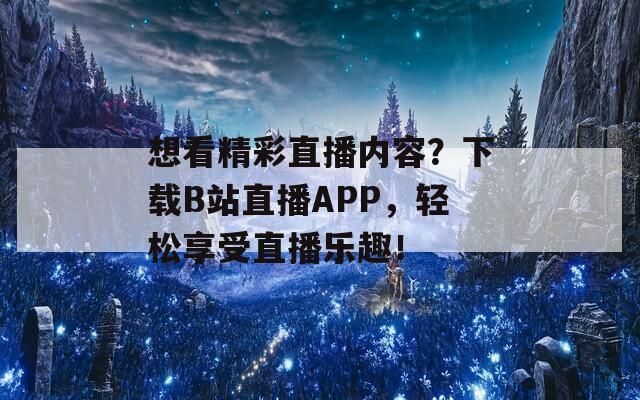 想看精彩直播内容？下载B站直播APP，轻松享受直播乐趣！