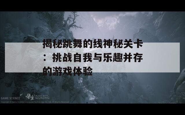 揭秘跳舞的线神秘关卡：挑战自我与乐趣并存的游戏体验