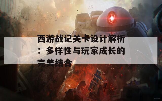 西游战记关卡设计解析：多样性与玩家成长的完美结合