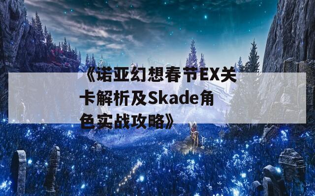 《诺亚幻想春节EX关卡解析及Skade角色实战攻略》