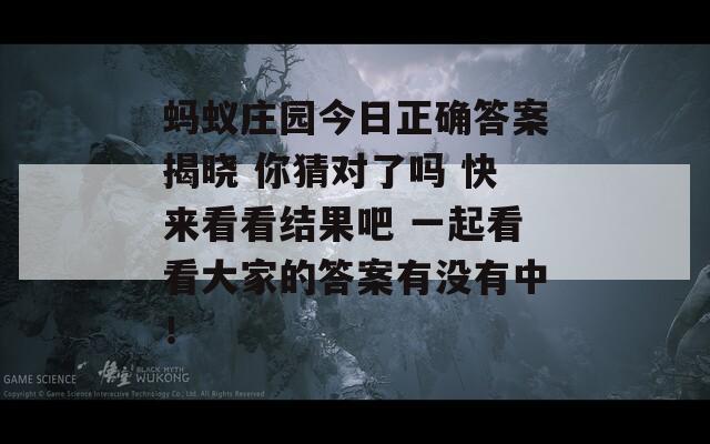 蚂蚁庄园今日正确答案揭晓 你猜对了吗 快来看看结果吧 一起看看大家的答案有没有中！