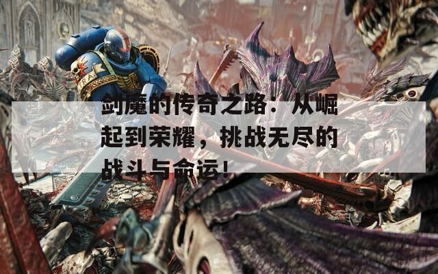 剑魔的传奇之路：从崛起到荣耀，挑战无尽的战斗与命运！