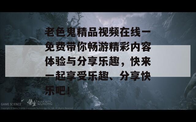 老色鬼精品视频在线一免费带你畅游精彩内容体验与分享乐趣，快来一起享受乐趣、分享快乐吧！