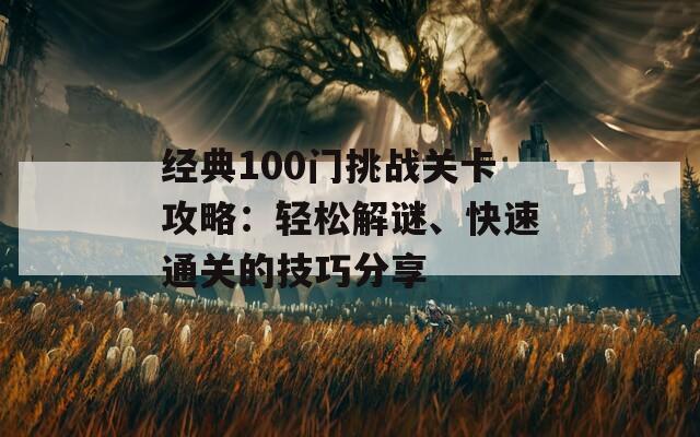 经典100门挑战关卡攻略：轻松解谜、快速通关的技巧分享