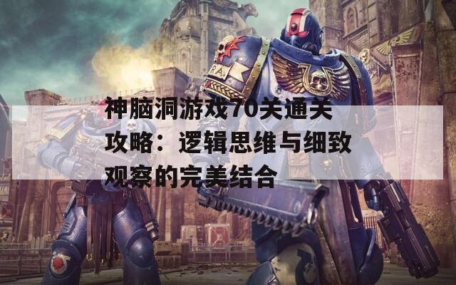 神脑洞游戏70关通关攻略：逻辑思维与细致观察的完美结合