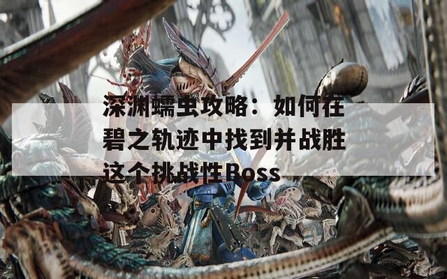 深渊蠕虫攻略：如何在碧之轨迹中找到并战胜这个挑战性Boss