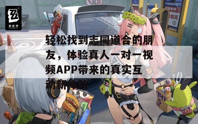 轻松找到志同道合的朋友，体验真人一对一视频APP带来的真实互动新体验