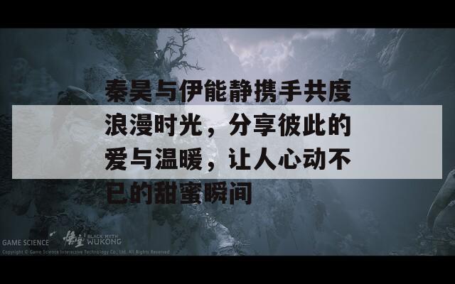 秦昊与伊能静携手共度浪漫时光，分享彼此的爱与温暖，让人心动不已的甜蜜瞬间