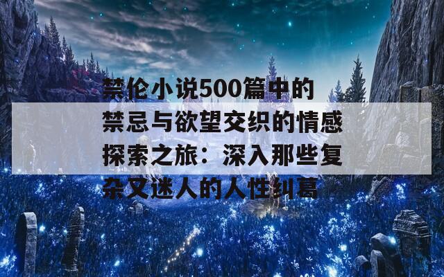 禁伦小说500篇中的禁忌与欲望交织的情感探索之旅：深入那些复杂又迷人的人性纠葛