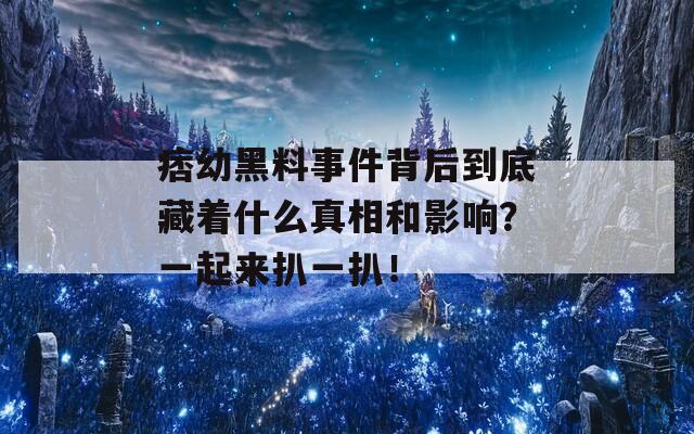 痞幼黑料事件背后到底藏着什么真相和影响？一起来扒一扒！