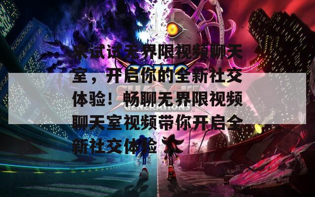 来试试无界限视频聊天室，开启你的全新社交体验！畅聊无界限视频聊天室视频带你开启全新社交体验