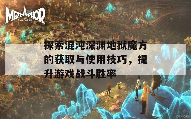 探索混沌深渊地狱魔方的获取与使用技巧，提升游戏战斗胜率