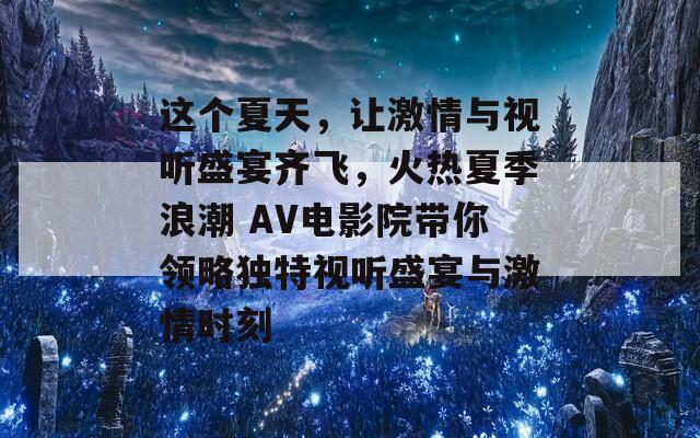 这个夏天，让激情与视听盛宴齐飞，火热夏季浪潮 AV电影院带你领略独特视听盛宴与激情时刻