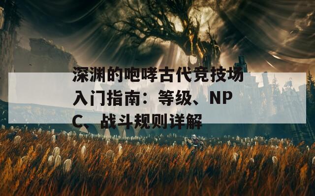 深渊的咆哮古代竞技场入门指南：等级、NPC、战斗规则详解