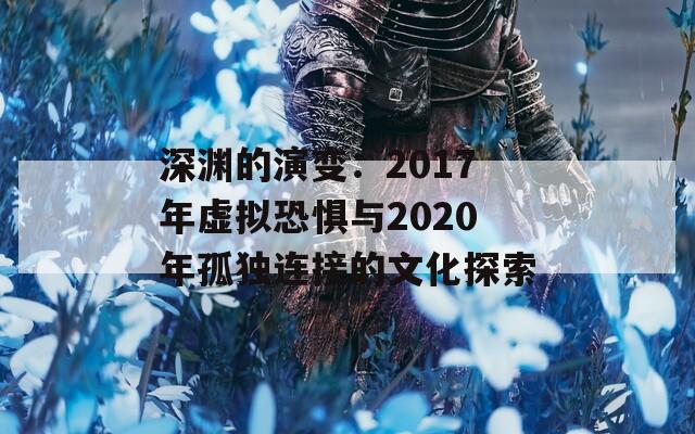 深渊的演变：2017年虚拟恐惧与2020年孤独连接的文化探索