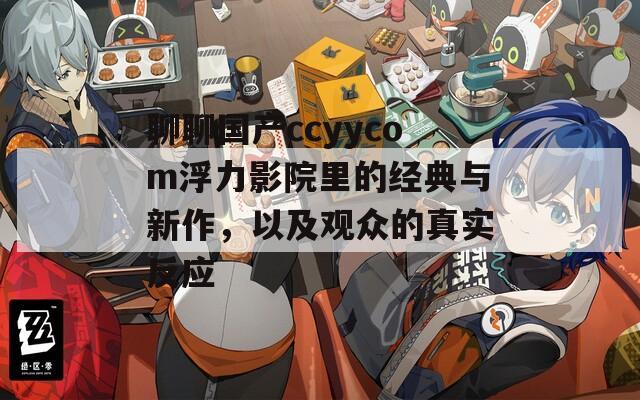 聊聊国产ccyycom浮力影院里的经典与新作，以及观众的真实反应