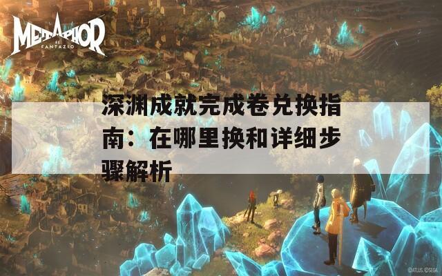 深渊成就完成卷兑换指南：在哪里换和详细步骤解析