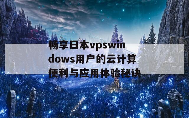 畅享日本vpswindows用户的云计算便利与应用体验秘诀