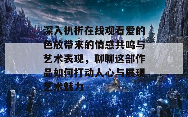 深入扒析在线观看爱的色放带来的情感共鸣与艺术表现，聊聊这部作品如何打动人心与展现艺术魅力