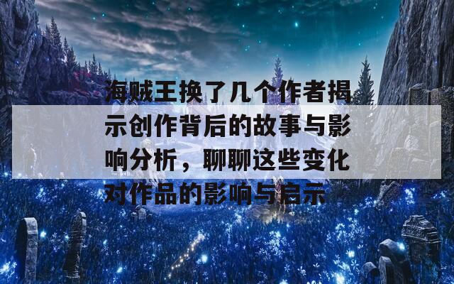 海贼王换了几个作者揭示创作背后的故事与影响分析，聊聊这些变化对作品的影响与启示