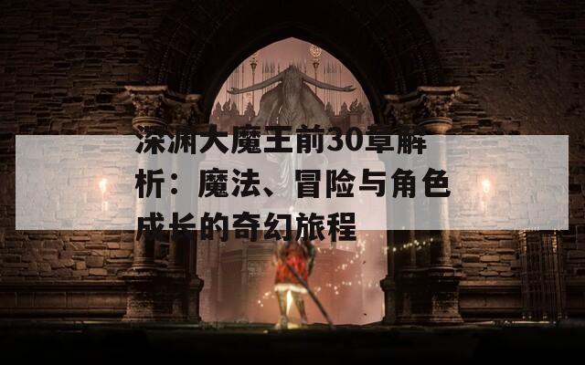 深渊大魔王前30章解析：魔法、冒险与角色成长的奇幻旅程