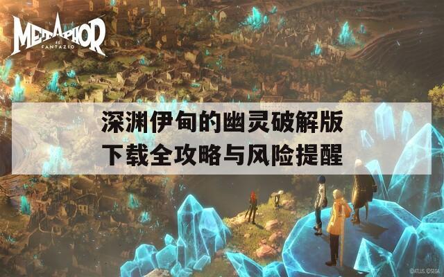 深渊伊甸的幽灵破解版下载全攻略与风险提醒