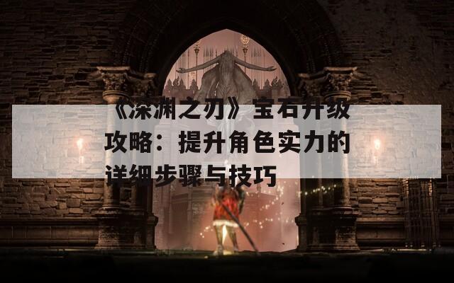 《深渊之刃》宝石升级攻略：提升角色实力的详细步骤与技巧