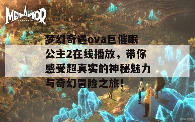 梦幻奇遇ova巨催眠公主2在线播放，带你感受超真实的神秘魅力与奇幻冒险之旅！