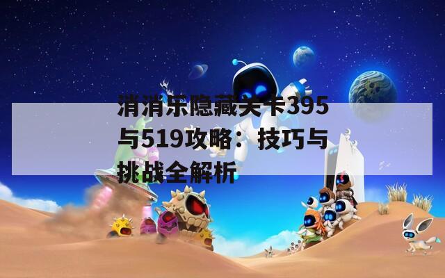 消消乐隐藏关卡395与519攻略：技巧与挑战全解析