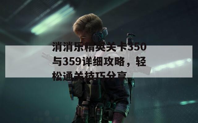 消消乐精英关卡350与359详细攻略，轻松通关技巧分享