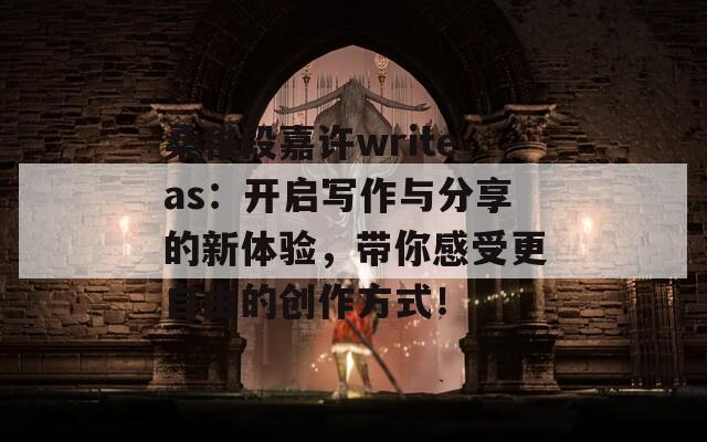 桑稚段嘉许writeas：开启写作与分享的新体验，带你感受更自由的创作方式！