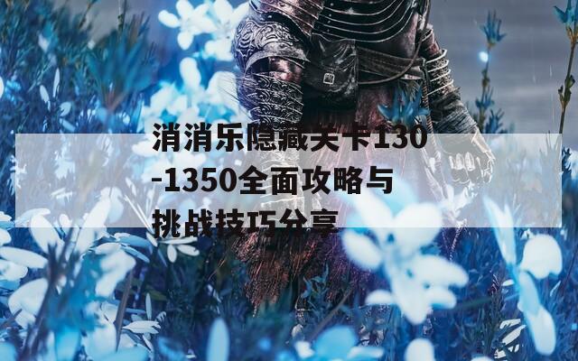 消消乐隐藏关卡130-1350全面攻略与挑战技巧分享