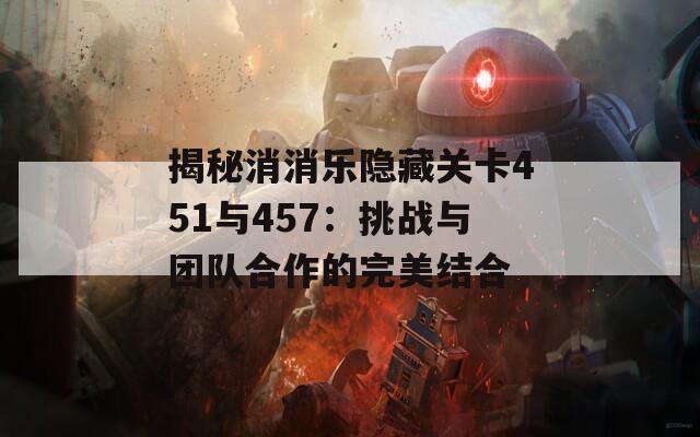 揭秘消消乐隐藏关卡451与457：挑战与团队合作的完美结合