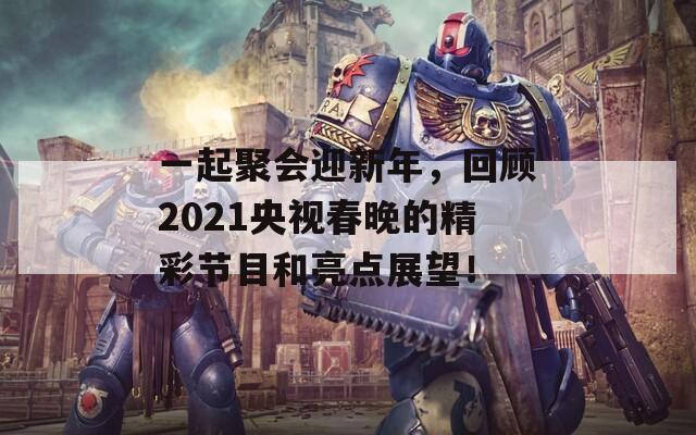 一起聚会迎新年，回顾2021央视春晚的精彩节目和亮点展望！