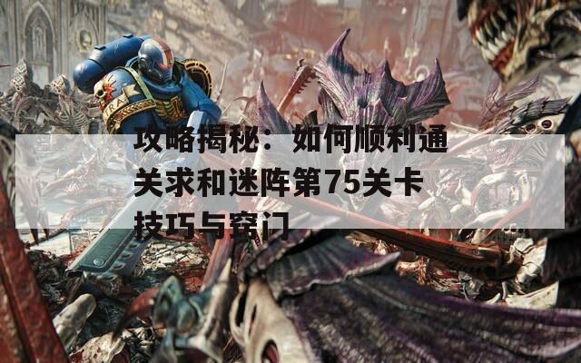 攻略揭秘：如何顺利通关求和迷阵第75关卡技巧与窍门