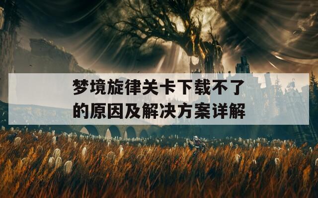 梦境旋律关卡下载不了的原因及解决方案详解