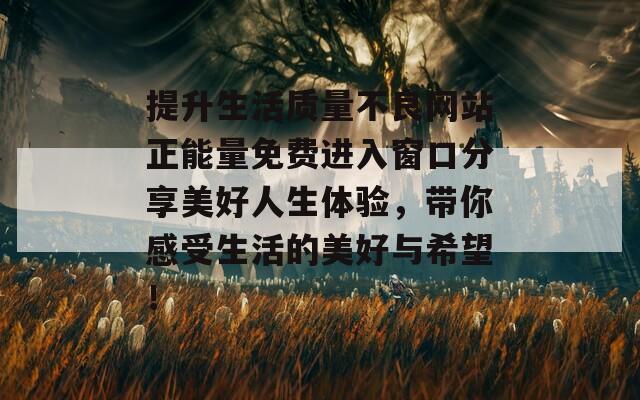 提升生活质量不良网站正能量免费进入窗口分享美好人生体验，带你感受生活的美好与希望！