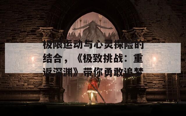 极限运动与心灵探险的结合，《极致挑战：重返深渊》带你勇敢追梦