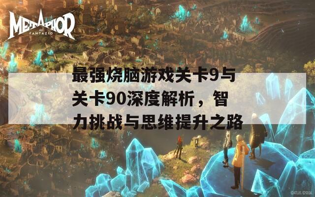 最强烧脑游戏关卡9与关卡90深度解析，智力挑战与思维提升之路