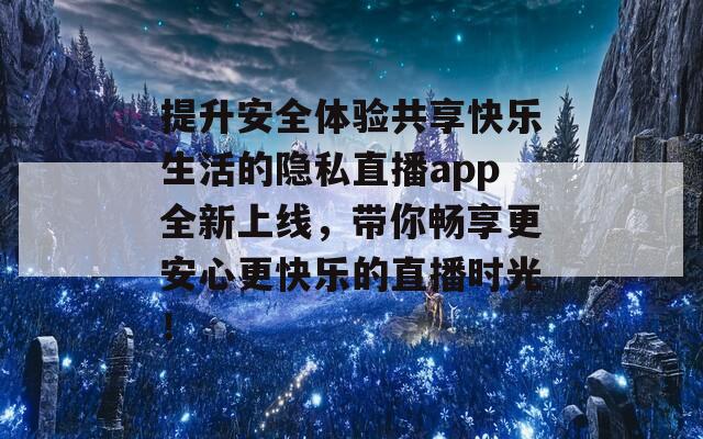 提升安全体验共享快乐生活的隐私直播app全新上线，带你畅享更安心更快乐的直播时光！