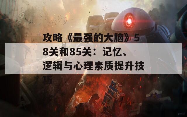 攻略《最强的大脑》58关和85关：记忆、逻辑与心理素质提升技巧