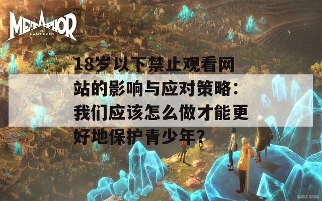 18岁以下禁止观看网站的影响与应对策略：我们应该怎么做才能更好地保护青少年？