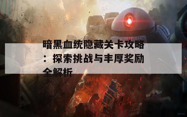 暗黑血统隐藏关卡攻略：探索挑战与丰厚奖励全解析